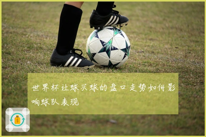 世界杯让球买球的盘口走势如何影响球队表现