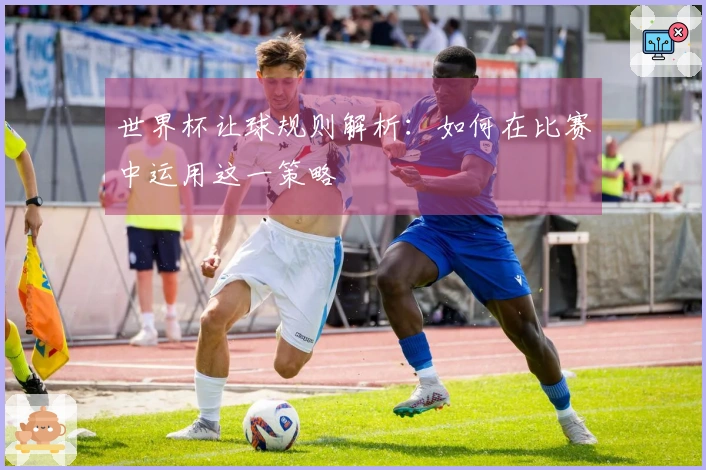 世界杯让球规则解析：如何在比赛中运用这一策略