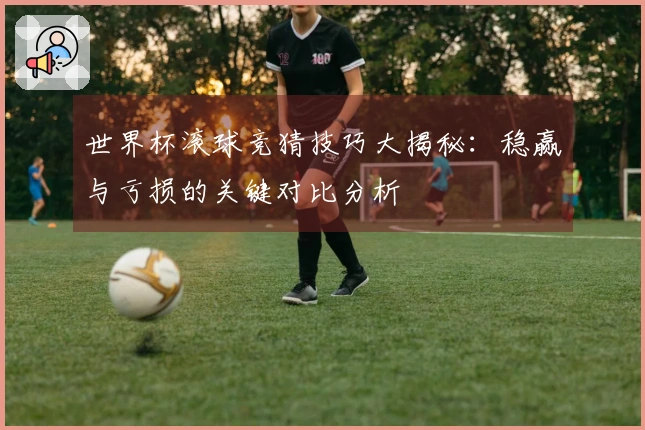 世界杯滚球竞猜技巧大揭秘：稳赢与亏损的关键对比分析