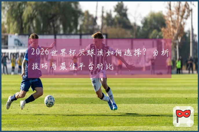 2026世界杯买球该如何选择？分析技巧与最佳平台对比