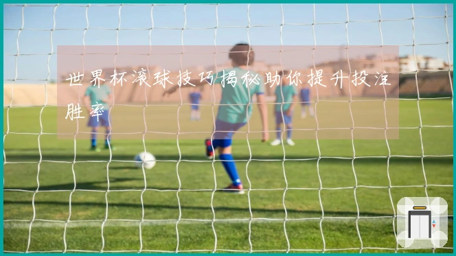世界杯滚球技巧揭秘助你提升投注胜率
