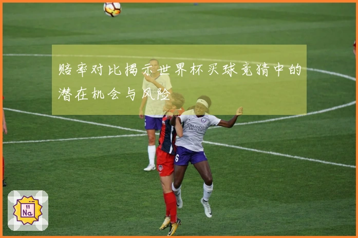 赔率对比揭示世界杯买球竞猜中的潜在机会与风险