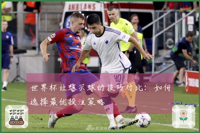 世界杯让球买球的技巧对比：如何选择最优投注策略