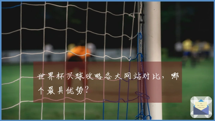 世界杯买球攻略各大网站对比，哪个最具优势？