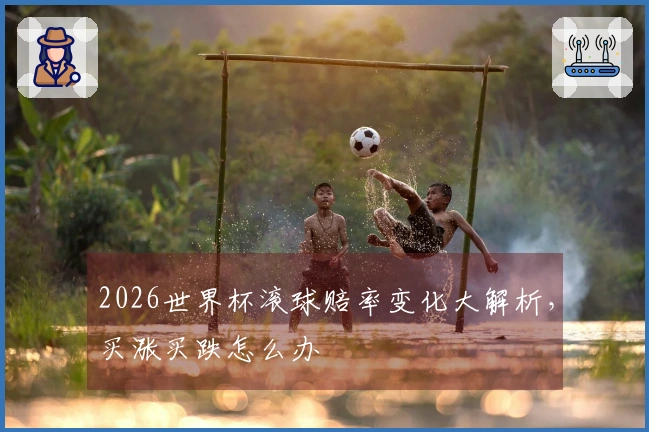 2026世界杯滚球赔率变化大解析，买涨买跌怎么办