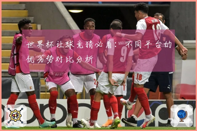 世界杯让球竞猜必看：不同平台的优劣势对比分析