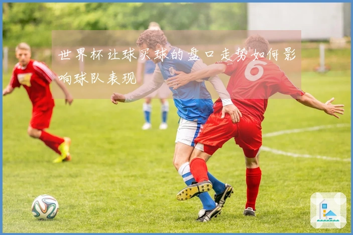 世界杯让球买球的盘口走势如何影响球队表现