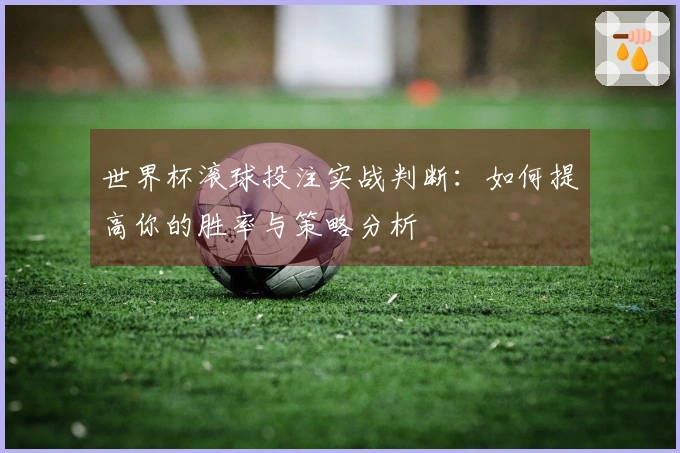 世界杯滚球投注实战判断：如何提高你的胜率与策略分析