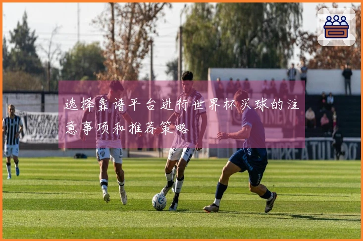 选择靠谱平台进行世界杯买球的注意事项和推荐策略